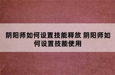 阴阳师如何设置技能释放 阴阳师如何设置技能使用